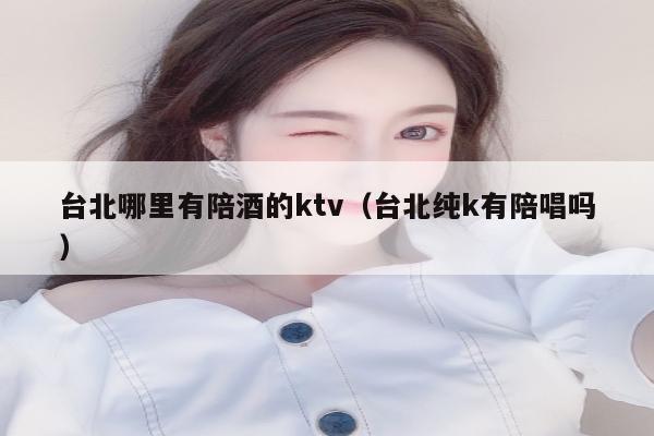 台北哪里有陪酒的ktv（台北纯k有陪唱吗）