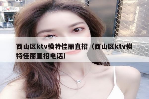 西山区ktv模特佳丽直招（西山区ktv模特佳丽直招电话）