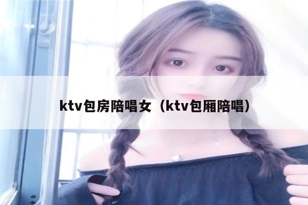 ktv包房陪唱女（ktv包厢陪唱）