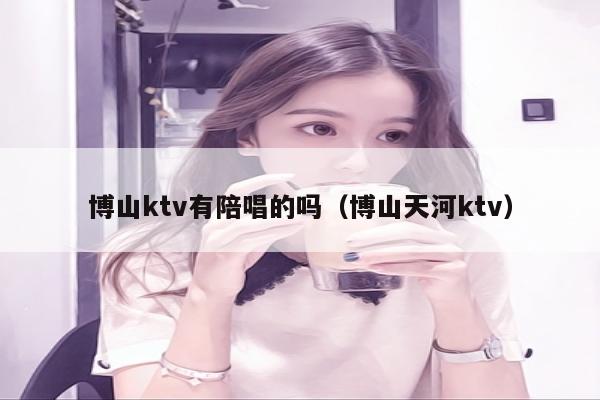 博山ktv有陪唱的吗（博山天河ktv）