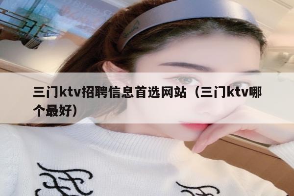 三门ktv招聘信息首选网站（三门ktv哪个最好）