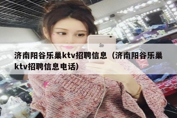 济南阳谷乐巢ktv招聘信息（济南阳谷乐巢ktv招聘信息电话）