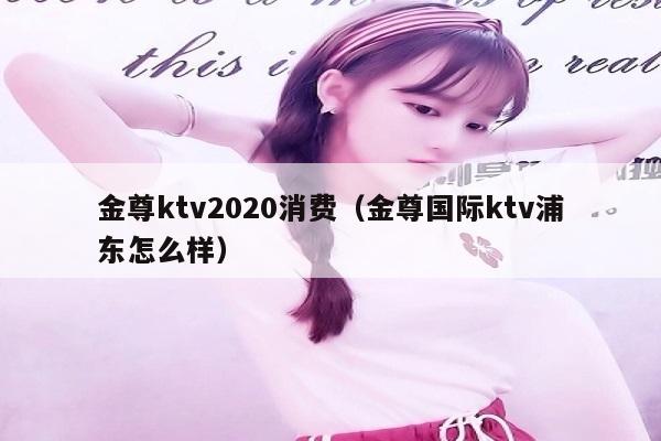 金尊ktv2020消费（金尊国际ktv浦东怎么样）