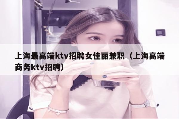 上海最高端ktv招聘女佳丽兼职（上海高端商务ktv招聘）