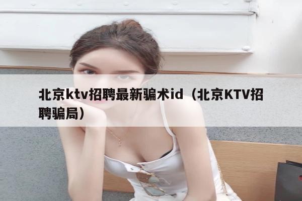 北京ktv招聘最新骗术id（北京KTV招聘骗局）