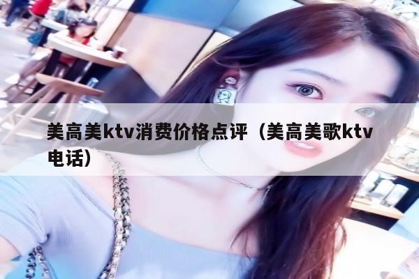 美高美ktv消费价格点评（美高美歌ktv电话）