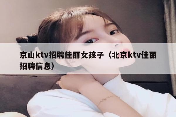 京山ktv招聘佳丽女孩子（北京ktv佳丽招聘信息）