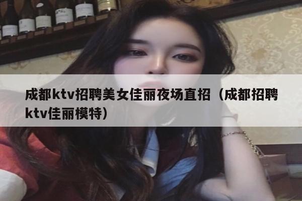 成都ktv招聘美女佳丽夜场直招（成都招聘ktv佳丽模特）