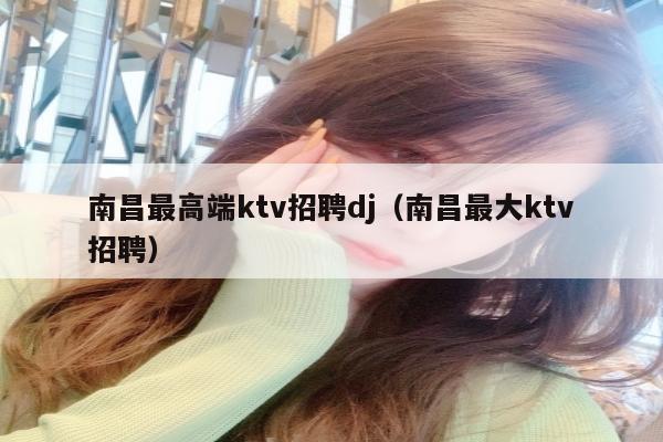 南昌最高端ktv招聘dj（南昌最大ktv招聘）