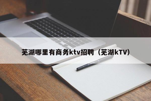 芜湖哪里有商务ktv招聘（芜湖kTV）