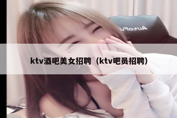 ktv酒吧美女招聘（ktv吧员招聘）