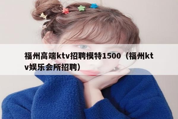 福州高端ktv招聘模特1500（福州ktv娱乐会所招聘）