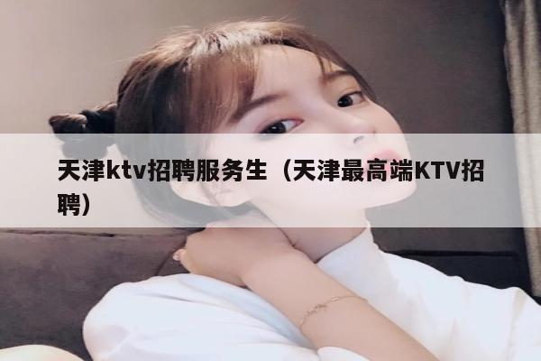 天津ktv招聘服务生（天津最高端KTV招聘）