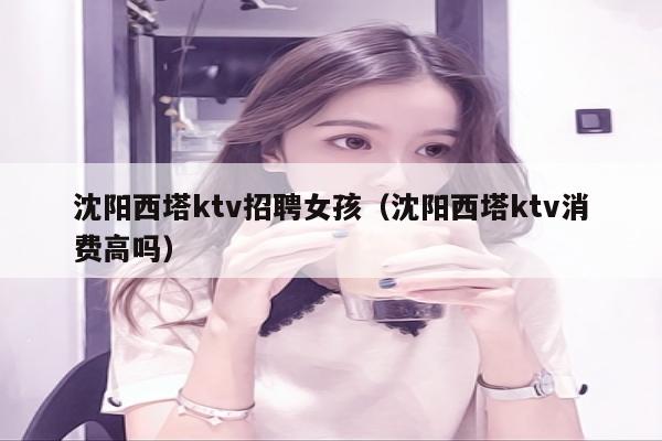 沈阳西塔ktv招聘女孩（沈阳西塔ktv消费高吗）