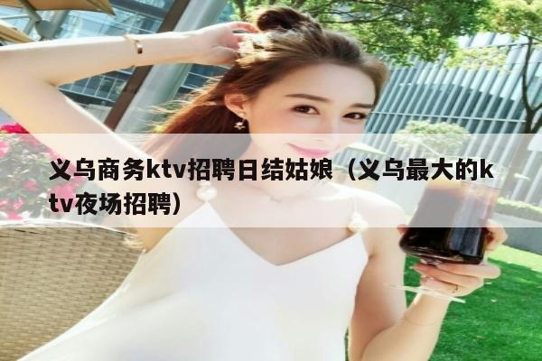 义乌商务ktv招聘日结姑娘（义乌最大的ktv夜场招聘）