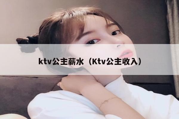 ktv公主薪水（Ktv公主收入）