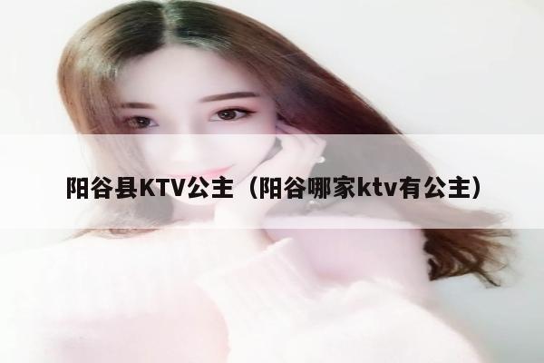 阳谷县KTV公主（阳谷哪家ktv有公主）