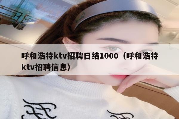 呼和浩特ktv招聘日结1000（呼和浩特ktv招聘信息）