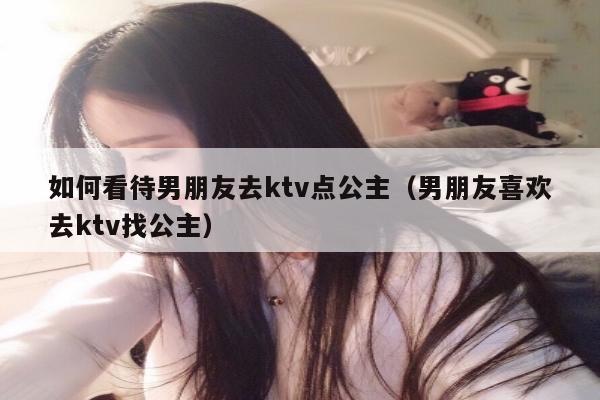 如何看待男朋友去ktv点公主（男朋友喜欢去ktv找公主）