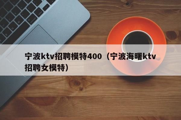 宁波ktv招聘模特400（宁波海曙ktv招聘女模特）