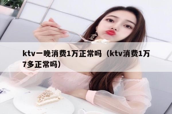 ktv一晚消费1万正常吗（ktv消费1万7多正常吗）