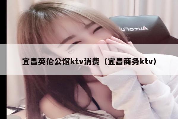 宜昌英伦公馆ktv消费（宜昌商务ktv）