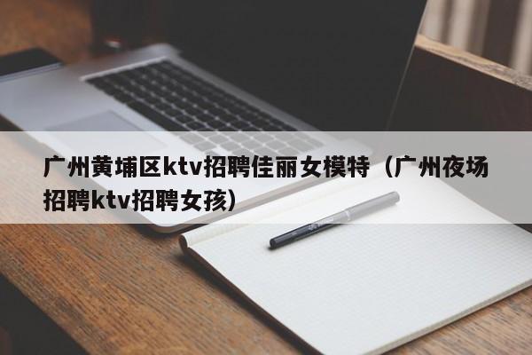 广州黄埔区ktv招聘佳丽女模特（广州夜场招聘ktv招聘女孩）