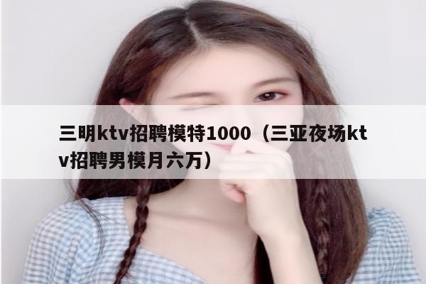 三明ktv招聘模特1000（三亚夜场ktv招聘男模月六万）