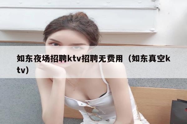 如东夜场招聘ktv招聘无费用（如东真空ktv）