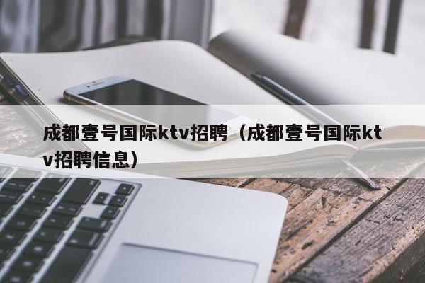 成都壹号国际ktv招聘（成都壹号国际ktv招聘信息）