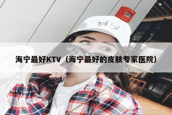 海宁最好KTV（海宁最好的皮肤专家医院）