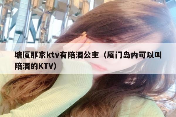 塘厦那家ktv有陪酒公主（厦门岛内可以叫陪酒的KTV）