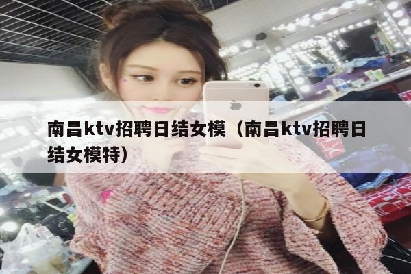 南昌ktv招聘日结女模（南昌ktv招聘日结女模特）