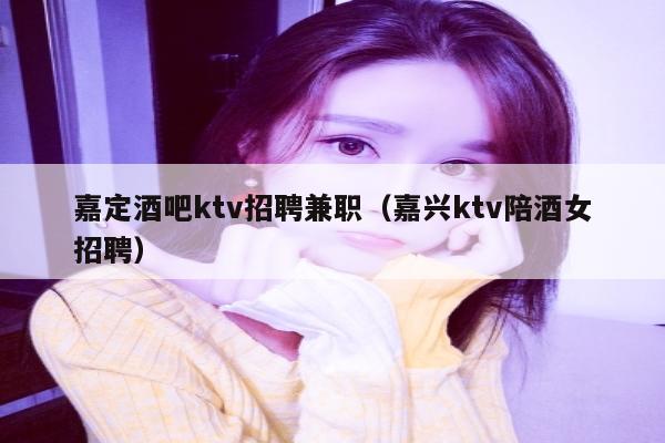 嘉定酒吧ktv招聘兼职（嘉兴ktv陪酒女招聘）