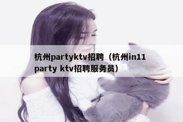 杭州partyktv招聘（杭州in11 party ktv招聘服务员）