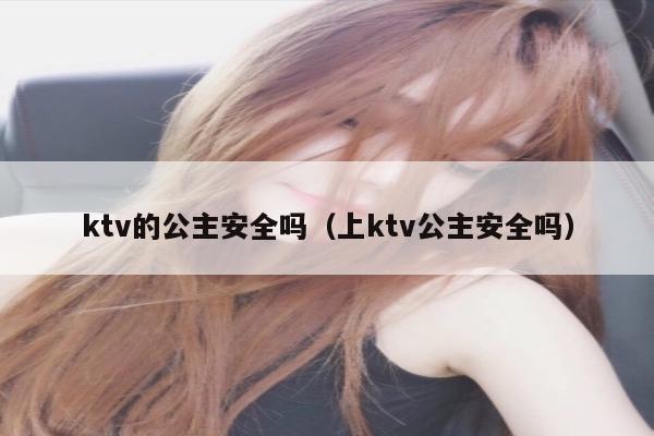 ktv的公主安全吗（上ktv公主安全吗）