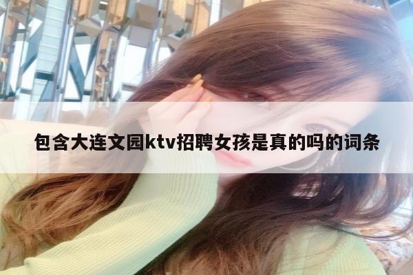 包含大连文园ktv招聘女孩是真的吗的词条