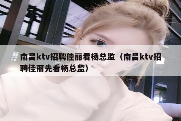 南昌ktv招聘佳丽看杨总监（南昌ktv招聘佳丽先看杨总监）