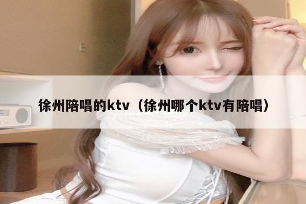 徐州陪唱的ktv（徐州哪个ktv有陪唱）