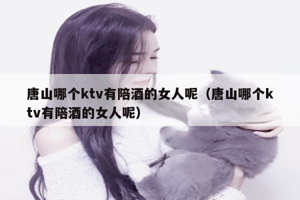 唐山哪个ktv有陪酒的女人呢（唐山哪个ktv有陪酒的女人呢）