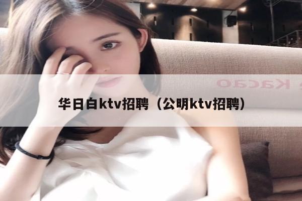 华日白ktv招聘（公明ktv招聘）