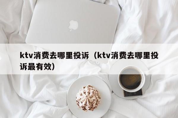 ktv消费去哪里投诉（ktv消费去哪里投诉最有效）