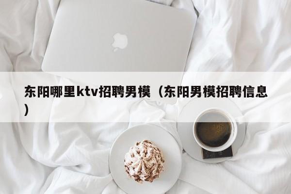 东阳哪里ktv招聘男模（东阳男模招聘信息）