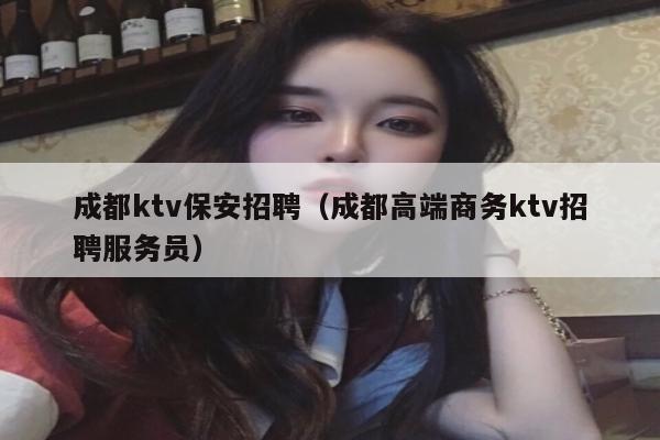 成都ktv保安招聘（成都高端商务ktv招聘服务员）