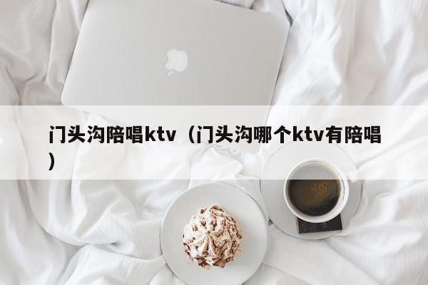 门头沟陪唱ktv（门头沟哪个ktv有陪唱）