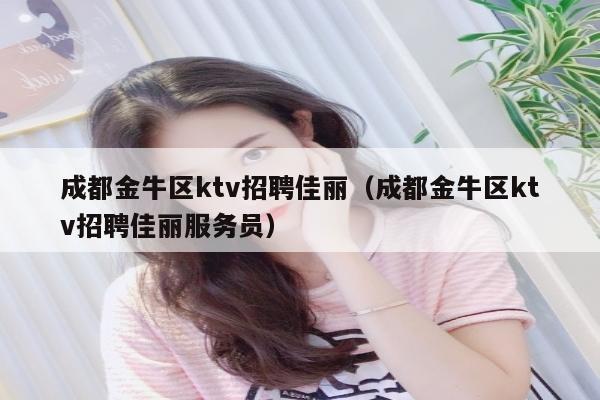 成都金牛区ktv招聘佳丽（成都金牛区ktv招聘佳丽服务员）