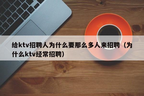 给ktv招聘人为什么要那么多人来招聘（为什么ktv经常招聘）