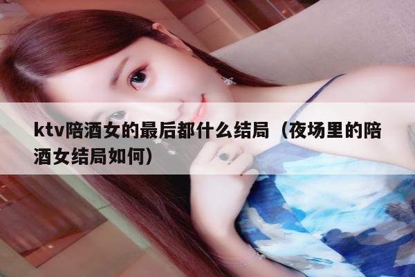 ktv陪酒女的最后都什么结局（夜场里的陪酒女结局如何）