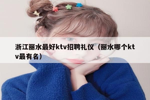 浙江丽水最好ktv招聘礼仪（丽水哪个ktv最有名）