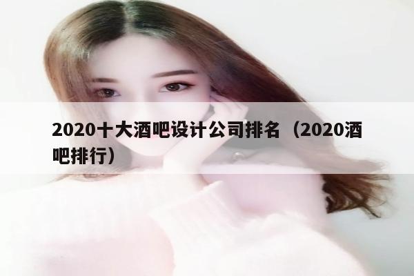 2020十大酒吧设计公司排名（2020酒吧排行）